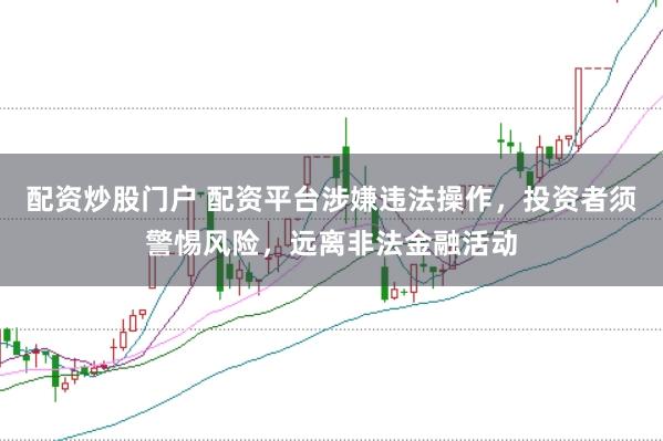 配资炒股门户 配资平台涉嫌违法操作，投资者须警惕风险，远离非法金融活动