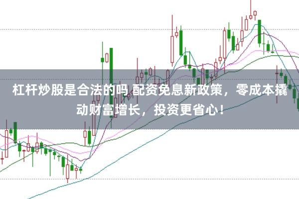 杠杆炒股是合法的吗 配资免息新政策，零成本撬动财富增长，投资更省心！