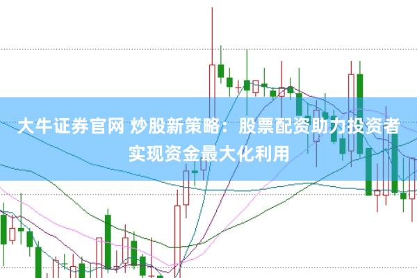 大牛证券官网 炒股新策略：股票配资助力投资者实现资金最大化利用