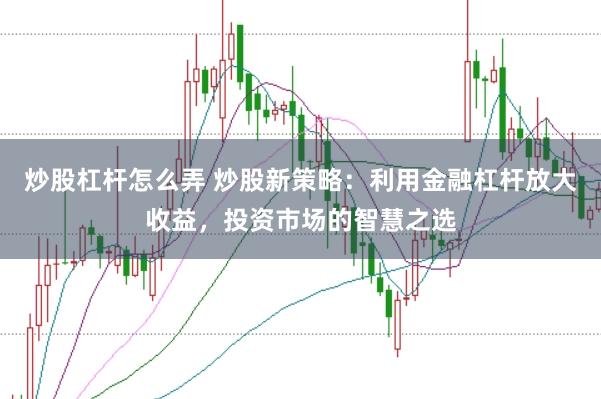 炒股杠杆怎么弄 炒股新策略：利用金融杠杆放大收益，投资市场的智慧之选