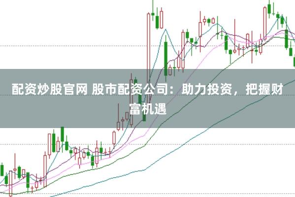 配资炒股官网 股市配资公司：助力投资，把握财富机遇