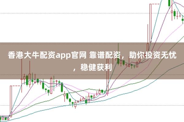 香港大牛配资app官网 靠谱配资，助你投资无忧，稳健获利