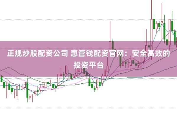 正规炒股配资公司 惠管钱配资官网：安全高效的投资平台