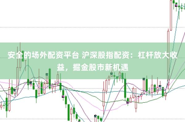 安全的场外配资平台 沪深股指配资：杠杆放大收益，掘金股市新机遇