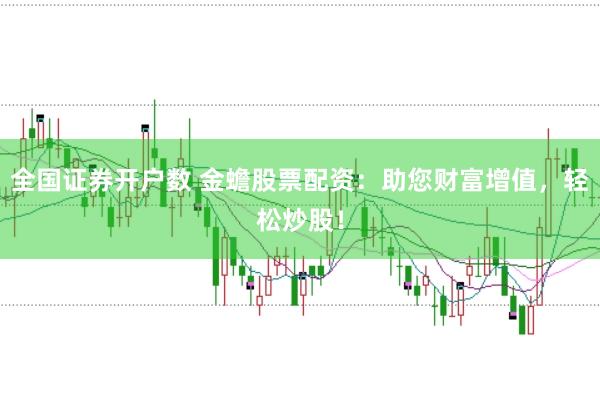 全国证券开户数 金蟾股票配资：助您财富增值，轻松炒股！