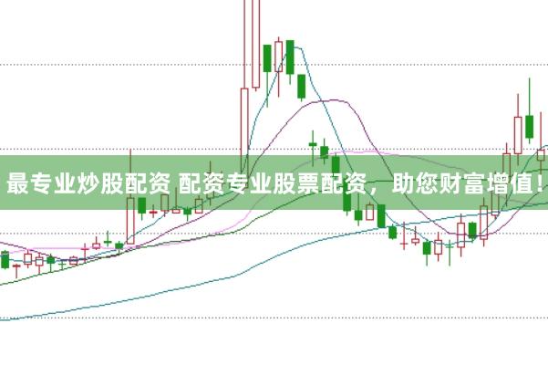 最专业炒股配资 配资专业股票配资，助您财富增值！