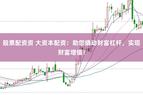 股票配资资 大资本配资：助您撬动财富杠杆，实现财富增值！