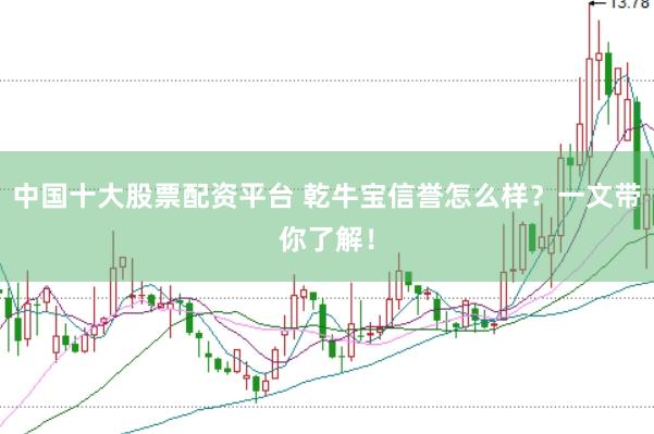 中国十大股票配资平台 乾牛宝信誉怎么样？一文带你了解！