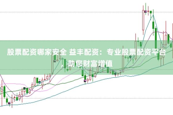 股票配资哪家安全 益丰配资：专业股票配资平台，助您财富增值