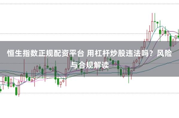 恒生指数正规配资平台 用杠杆炒股违法吗？风险与合规解读