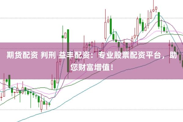 期货配资 判刑 益丰配资：专业股票配资平台，助您财富增值！