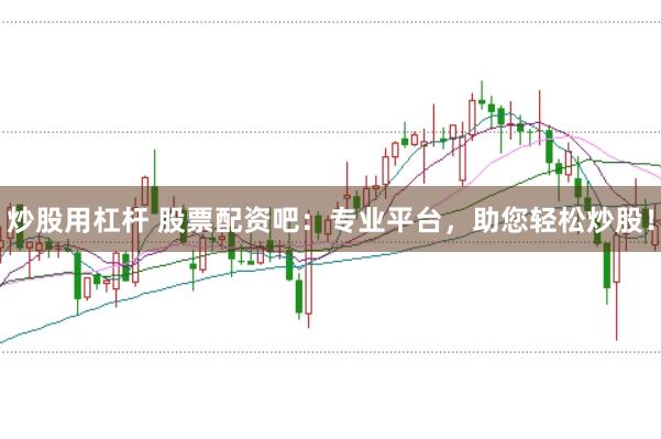 炒股用杠杆 股票配资吧：专业平台，助您轻松炒股！