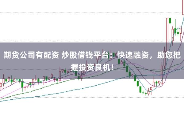期货公司有配资 炒股借钱平台：快速融资，助您把握投资良机！