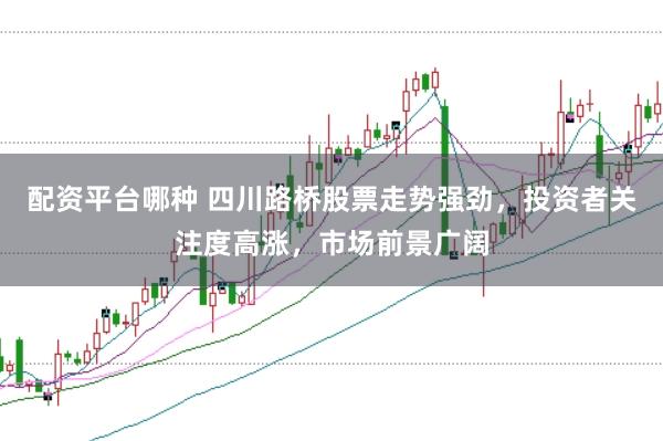 配资平台哪种 四川路桥股票走势强劲，投资者关注度高涨，市场前景广阔