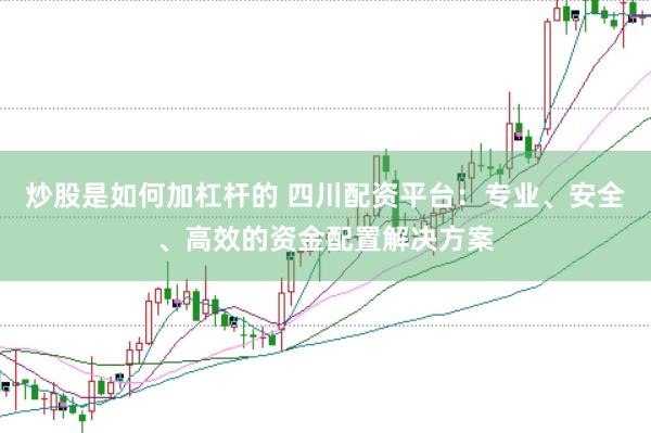 炒股是如何加杠杆的 四川配资平台：专业、安全、高效的资金配置解决方案