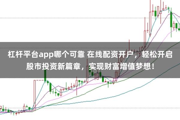 杠杆平台app哪个可靠 在线配资开户，轻松开启股市投资新篇章，实现财富增值梦想！