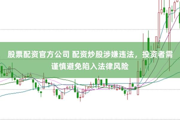 股票配资官方公司 配资炒股涉嫌违法，投资者需谨慎避免陷入法律风险