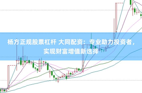 杨方正规股票杠杆 大同配资：专业助力投资者，实现财富增值新选择