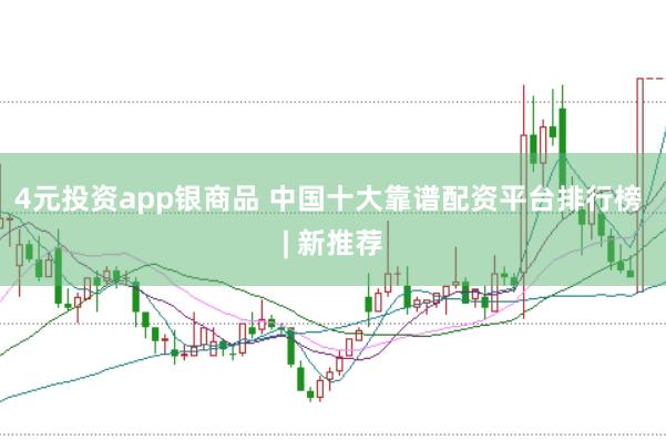 4元投资app银商品 中国十大靠谱配资平台排行榜 | 新推荐