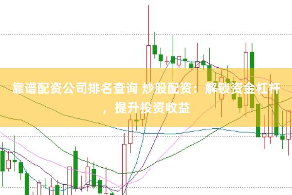 靠谱配资公司排名查询 炒股配资：解锁资金杠杆，提升投资收益