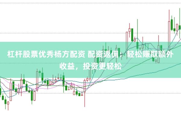 杠杆股票优秀杨方配资 配资返佣：轻松赚取额外收益，投资更轻松