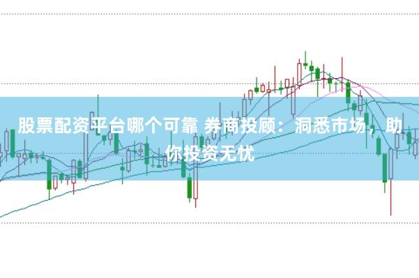 股票配资平台哪个可靠 券商投顾：洞悉市场，助你投资无忧