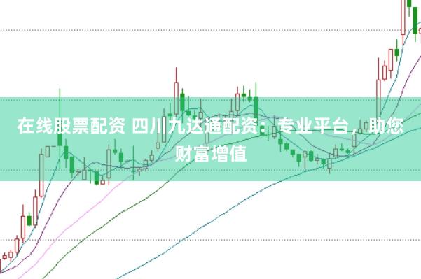 在线股票配资 四川九达通配资：专业平台，助您财富增值