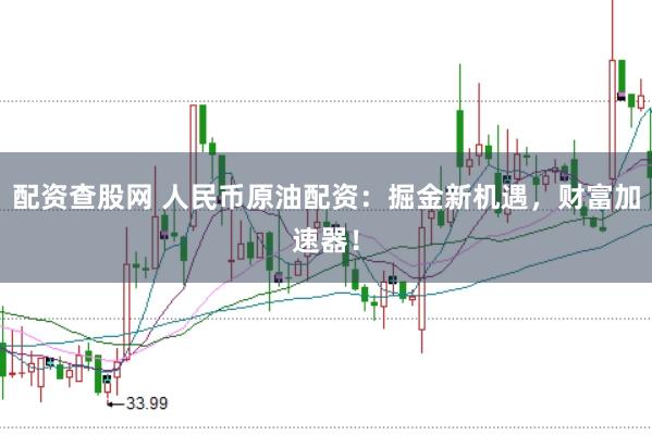 配资查股网 人民币原油配资：掘金新机遇，财富加速器！