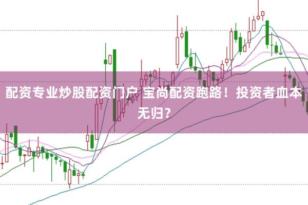 配资专业炒股配资门户 宝尚配资跑路！投资者血本无归？