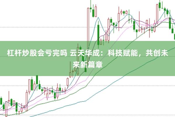 杠杆炒股会亏完吗 云天华成：科技赋能，共创未来新篇章