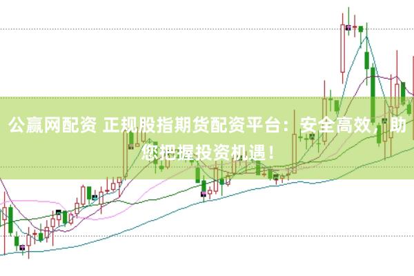 公赢网配资 正规股指期货配资平台：安全高效，助您把握投资机遇！