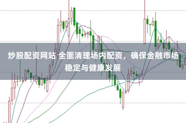 炒股配资网站 全面清理场内配资，确保金融市场稳定与健康发展