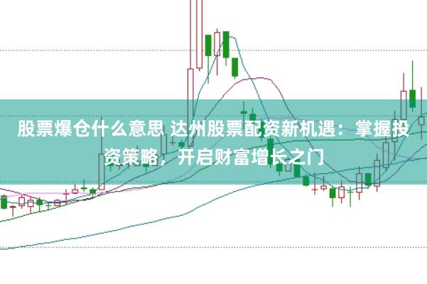股票爆仓什么意思 达州股票配资新机遇：掌握投资策略，开启财富增长之门
