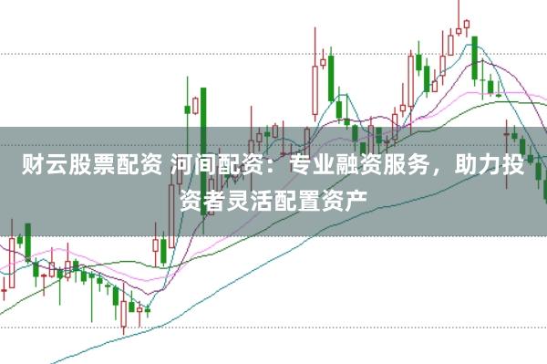财云股票配资 河间配资：专业融资服务，助力投资者灵活配置资产
