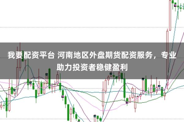 我要配资平台 河南地区外盘期货配资服务，专业助力投资者稳健盈利
