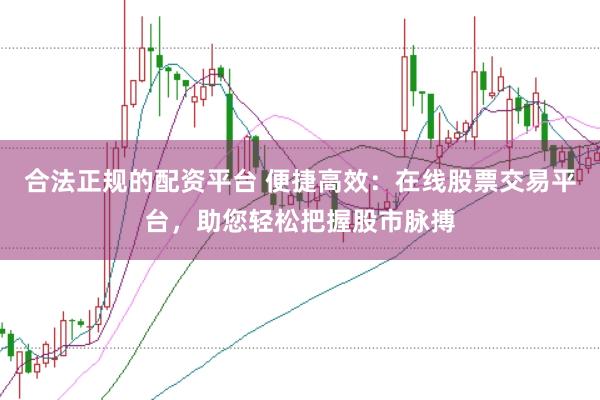 合法正规的配资平台 便捷高效：在线股票交易平台，助您轻松把握股市脉搏