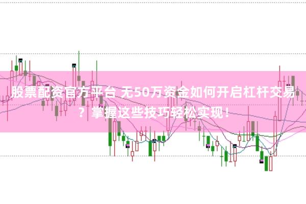 股票配资官方平台 无50万资金如何开启杠杆交易？掌握这些技巧轻松实现！