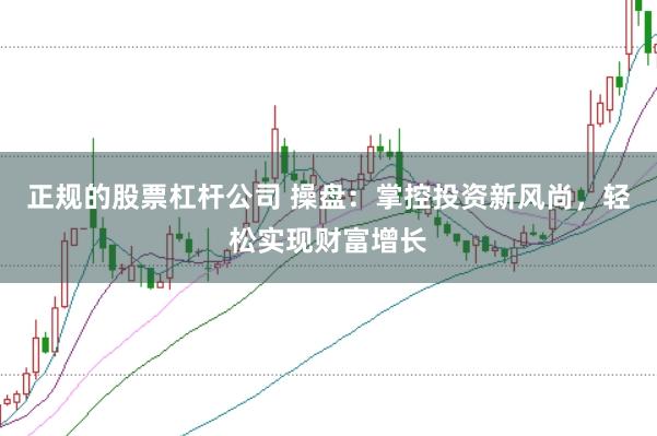 正规的股票杠杆公司 操盘：掌控投资新风尚，轻松实现财富增长