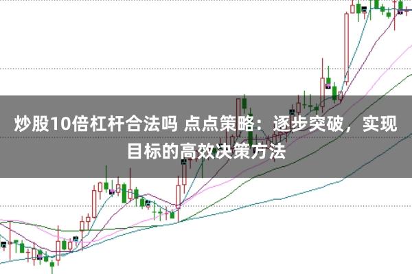 炒股10倍杠杆合法吗 点点策略：逐步突破，实现目标的高效决策方法