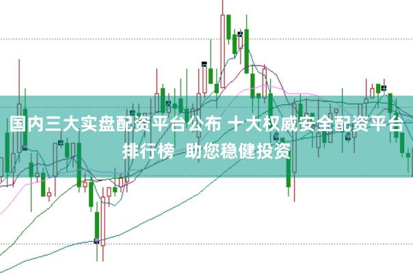 国内三大实盘配资平台公布 十大权威安全配资平台排行榜  助您稳健投资