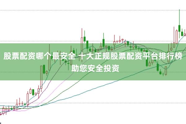 股票配资哪个最安全 十大正规股票配资平台排行榜  助您安全投资