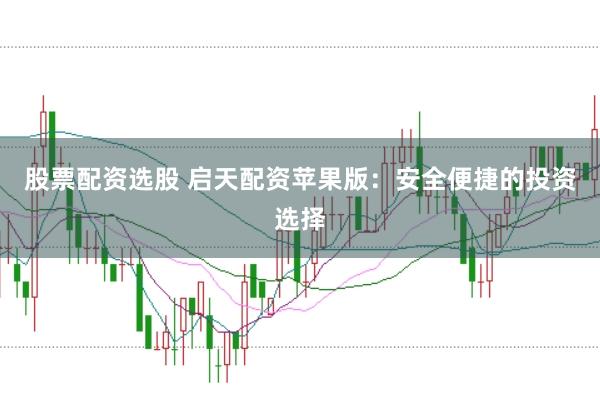 股票配资选股 启天配资苹果版：安全便捷的投资选择