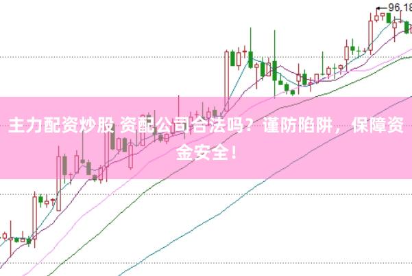 主力配资炒股 资配公司合法吗？谨防陷阱，保障资金安全！