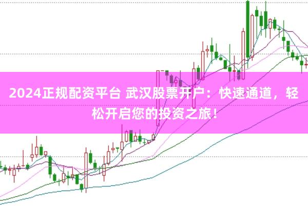 2024正规配资平台 武汉股票开户：快速通道，轻松开启您的投资之旅！