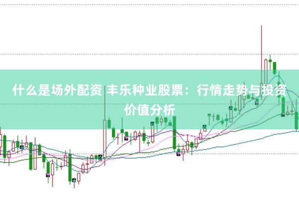 什么是场外配资 丰乐种业股票：行情走势与投资价值分析
