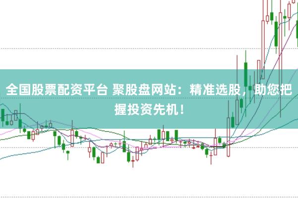 全国股票配资平台 聚股盘网站：精准选股，助您把握投资先机！