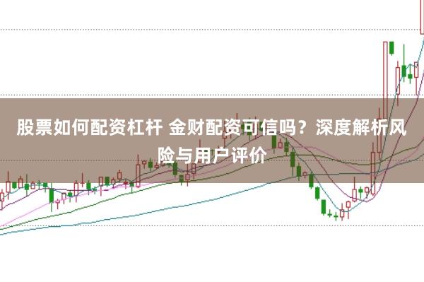 股票如何配资杠杆 金财配资可信吗？深度解析风险与用户评价