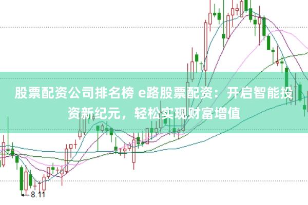 股票配资公司排名榜 e路股票配资：开启智能投资新纪元，轻松实现财富增值