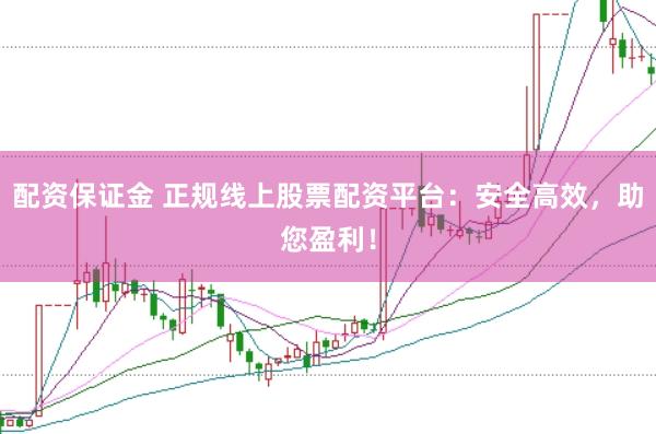 配资保证金 正规线上股票配资平台：安全高效，助您盈利！
