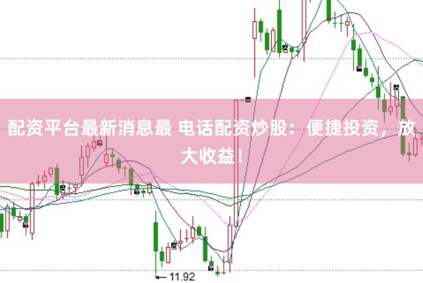 配资平台最新消息最 电话配资炒股：便捷投资，放大收益！
